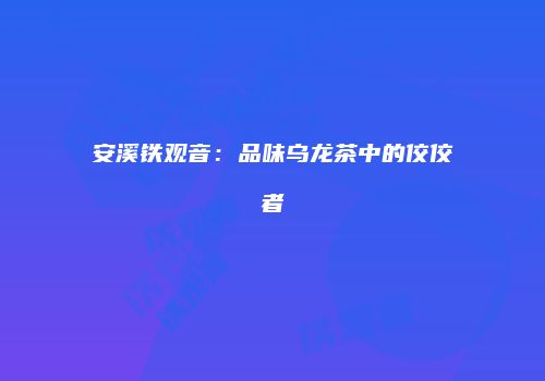 安溪铁观音：品味乌龙茶中的佼佼者