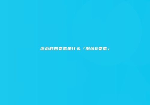 泡茶的四要素是什么「泡茶6要素」