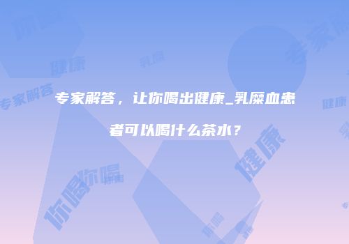 专家解答，让你喝出健康_乳糜血患者可以喝什么茶水？