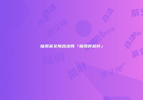 陆羽茶交所合法吗「陆羽对茶叶」