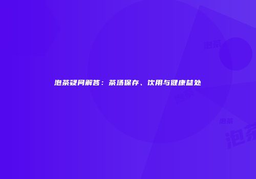 泡茶疑问解答：茶汤保存、饮用与健康益处
