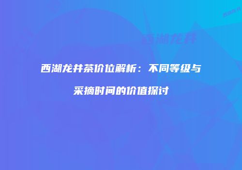 西湖龙井茶价位解析：不同等级与采摘时间的价值探讨