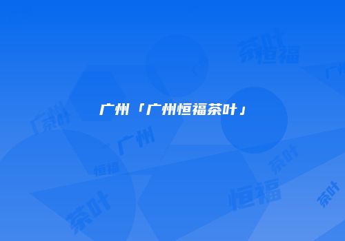 广州「广州恒福茶叶」