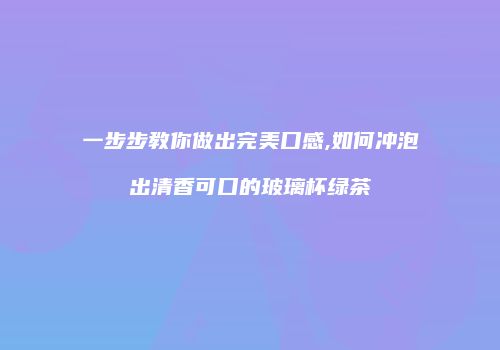 一步步教你做出完美口感,如何冲泡出清香可口的玻璃杯绿茶