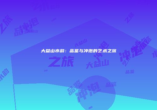 大益山水韵：品鉴与冲泡的艺术之旅