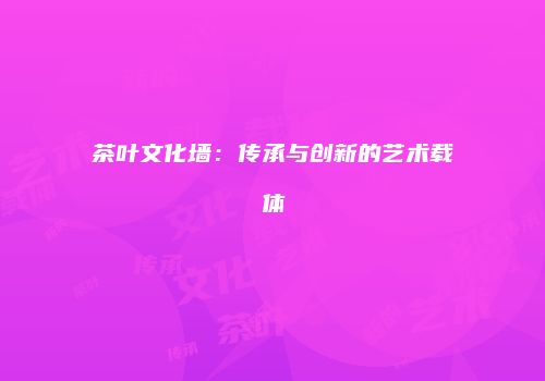 茶叶文化墙：传承与创新的艺术载体