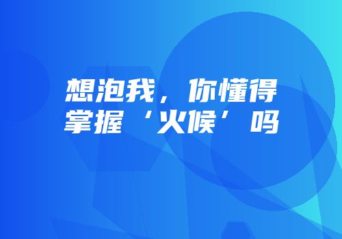 想泡我，你懂得掌握‘火候’吗