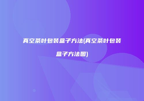 真空茶叶包装盒子方法(真空茶叶包装盒子方法图)