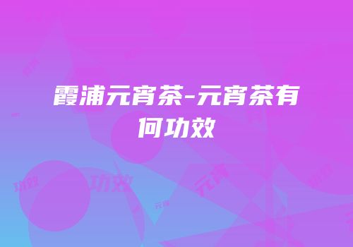 霞浦元宵茶-元宵茶有何功效