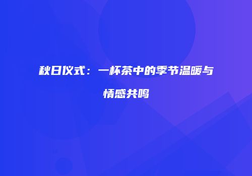 秋日仪式：一杯茶中的季节温暖与情感共鸣