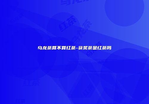 乌龙茶算不算红茶-获奖茶是红茶吗
