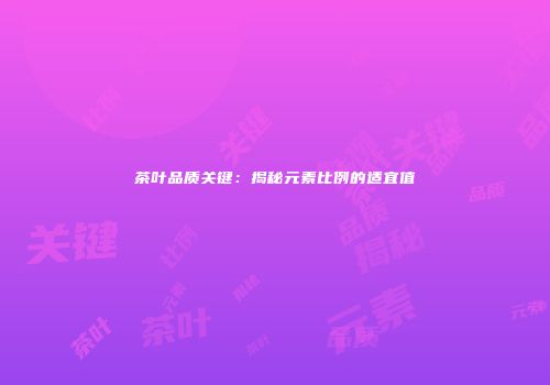 茶叶品质关键：揭秘元素比例的适宜值