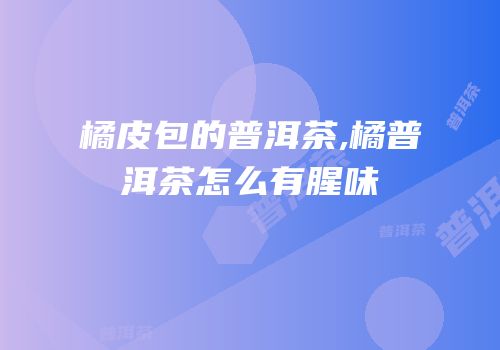 橘皮包的普洱茶,橘普洱茶怎么有腥味