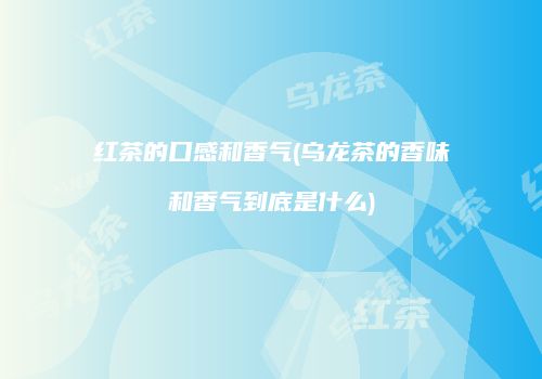 红茶的口感和香气(乌龙茶的香味和香气到底是什么)