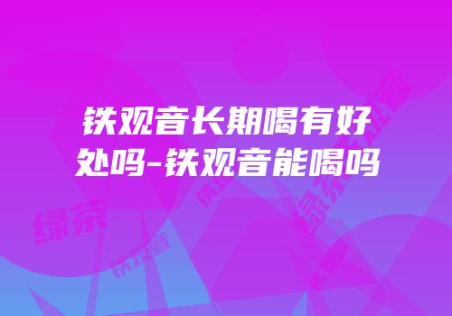 铁观音长期喝有好处吗-铁观音能喝吗