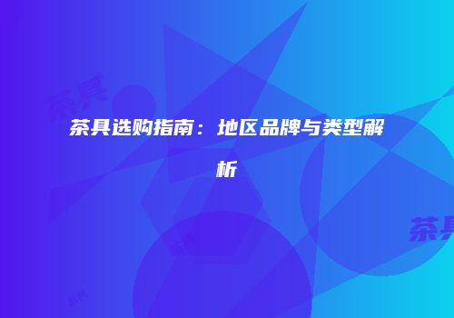 茶具选购指南：地区品牌与类型解析