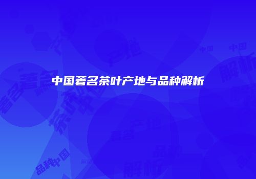 中国著名茶叶产地与品种解析