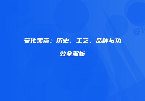 安化黑茶：历史、工艺、品种与功效全解析