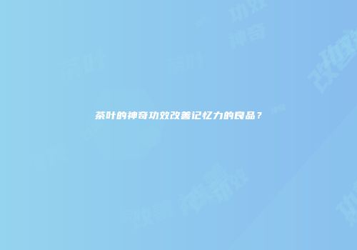 茶叶的神奇功效改善记忆力的良品？