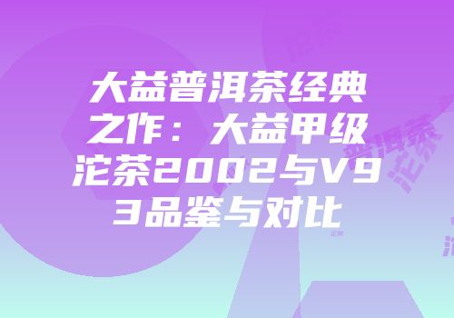 大益普洱茶经典之作：大益甲级沱茶2002与V93品鉴与对比