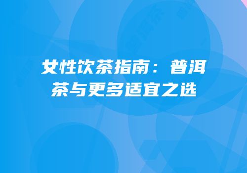 女性饮茶指南：普洱茶与更多适宜之选