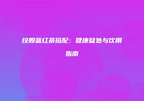 绞股蓝红茶搭配：健康益处与饮用指南
