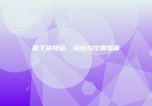 苦丁茶特点、功效与饮用指南