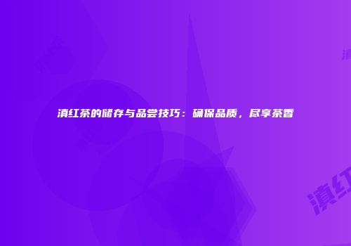 滇红茶的储存与品尝技巧：确保品质，尽享茶香