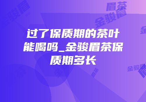 过了保质期的茶叶能喝吗_金骏眉茶保质期多长