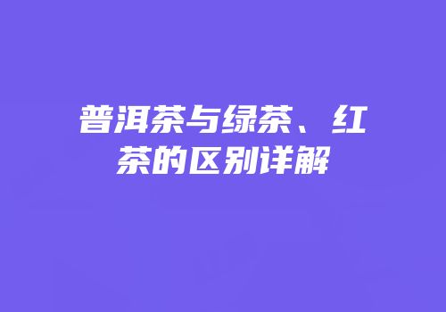 普洱茶与绿茶、红茶的区别详解