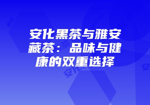 安化黑茶与雅安藏茶：品味与健康的双重选择