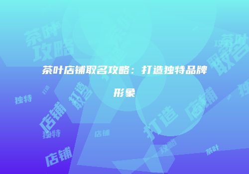 茶叶店铺取名攻略：打造独特品牌形象
