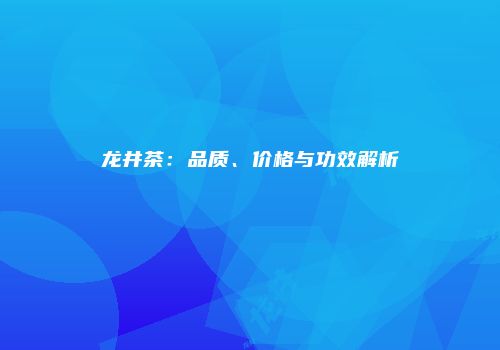 龙井茶：品质、价格与功效解析