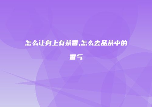 怎么让身上有茶香,怎么去品茶中的香气