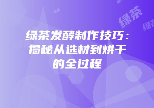 绿茶发酵制作技巧：揭秘从选材到烘干的全过程