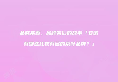 品味茶香，品牌背后的故事「安徽有哪些比较有名的茶叶品牌？」