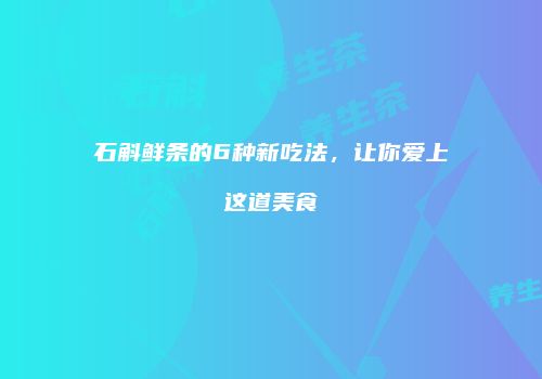 石斛鲜条的6种新吃法，让你爱上这道美食