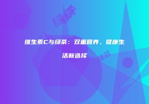 维生素C与绿茶：双重营养，健康生活新选择