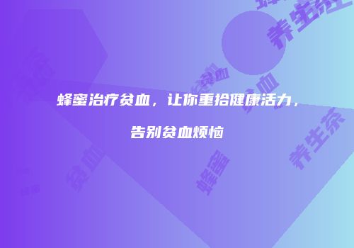 蜂蜜治疗贫血，让你重拾健康活力，告别贫血烦恼