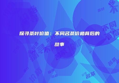探寻茶叶价值：不同名茶价格背后的故事