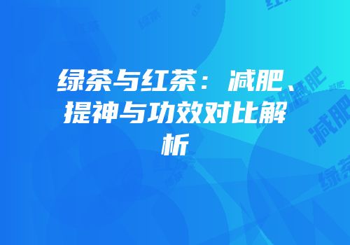 绿茶与红茶：减肥、提神与功效对比解析