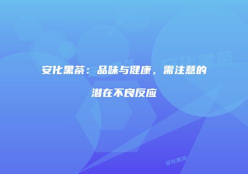 安化黑茶：品味与健康，需注意的潜在不良反应