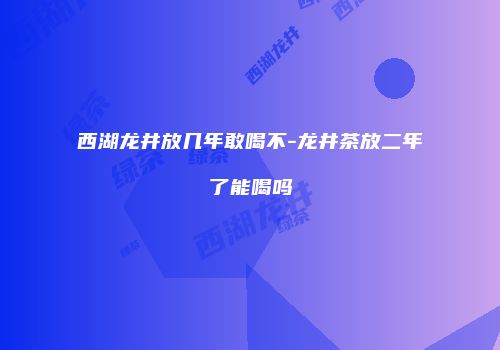 西湖龙井放几年敢喝不-龙井茶放二年了能喝吗
