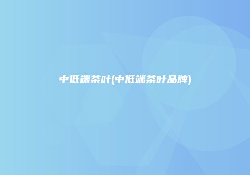 中低端茶叶(中低端茶叶品牌)