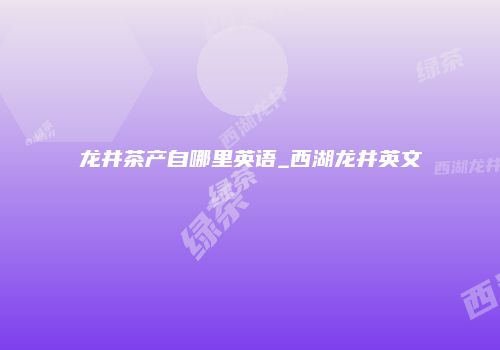 龙井茶产自哪里英语_西湖龙井英文