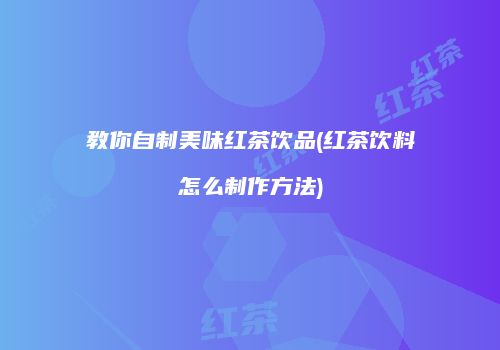 教你自制美味红茶饮品(红茶饮料怎么制作方法)