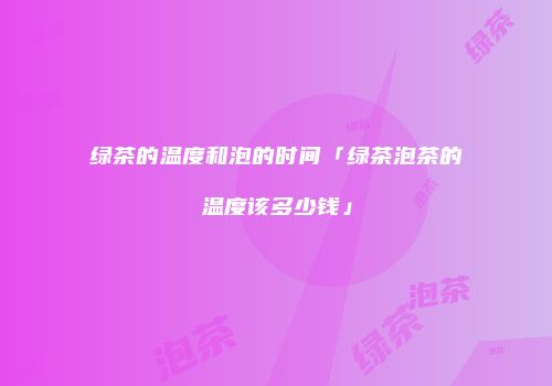 绿茶的温度和泡的时间「绿茶泡茶的温度该多少钱」