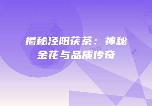 揭秘泾阳茯茶：神秘金花与品质传奇