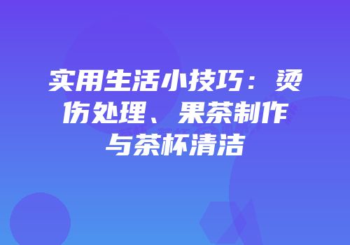 实用生活小技巧：烫伤处理、果茶制作与茶杯清洁