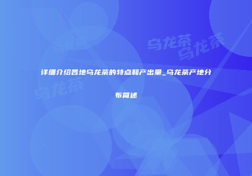 详细介绍各地乌龙茶的特点和产出量_乌龙茶产地分布简述